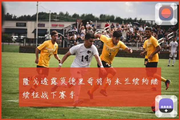 隆戈透露莫德里奇将与米兰续约继续征战下赛季